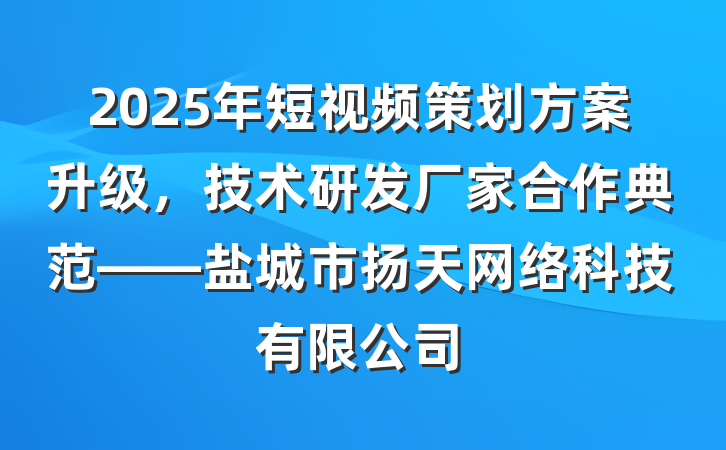 2025年短视频策划方案升级,技术研发厂家合作典范——盐城市扬天网络科技有限公司