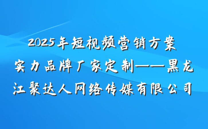 2025年短视频营销方案实力品牌厂家定制——黑龙江聚达人网络传媒有限公司