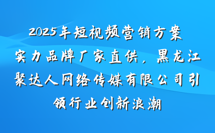 2025年短视频营销方案实力品牌厂家直供,黑龙江聚达人网络传媒有限公司引领行业创新浪潮