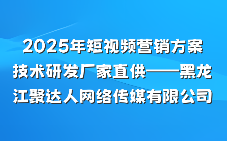 2025年短视频营销方案技术研发厂家直供——黑龙江聚达人网络传媒有限公司