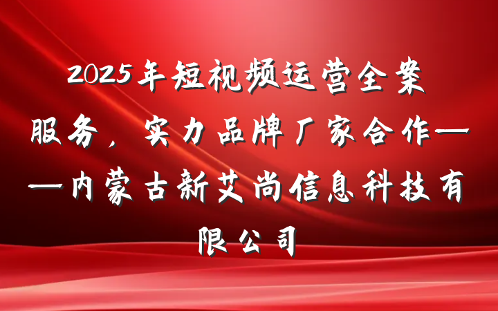 2025年短视频运营全案服务，实力品牌厂家合作——内蒙古新艾尚信息科技有限公司