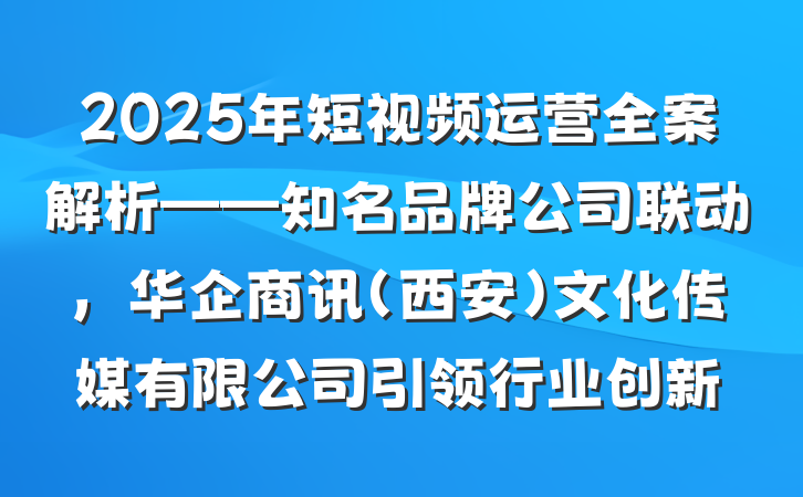 2025年短视频运营全案解析——知名品牌公司联动，华企商讯（西安）文化传媒有限公司引领行业创新