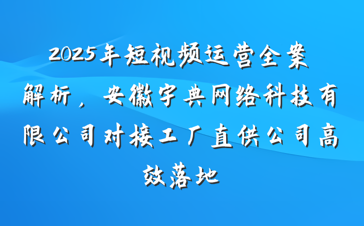 2025年短视频运营全案解析，安徽宇典网络科技有限公司对接工厂直供公司高效落地