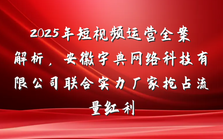 2025年短视频运营全案解析,安徽宇典网络科技有限公司联合实力厂家抢占流量红利