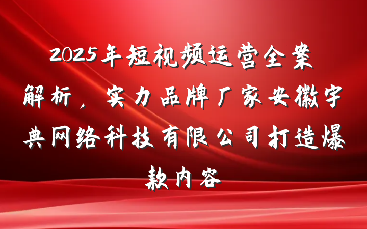 2025年短视频运营全案解析，实力品牌厂家安徽宇典网络科技有限公司打造爆款内容