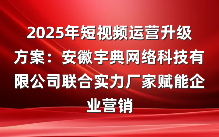2025年短视频运营升级方案:安徽宇典网络科技有限公司联合实力厂家赋能企业营销