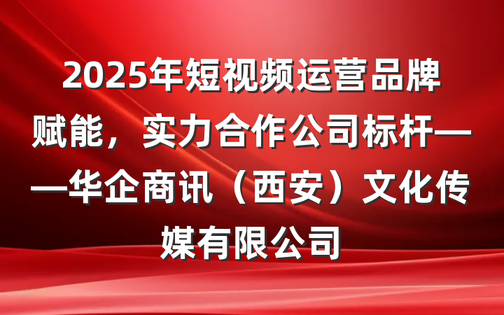 2025年短视频运营品牌赋能，实力合作公司标杆——华企商讯（西安）文化传媒有限公司