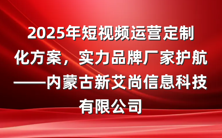 2025年短视频运营定制化方案，实力品牌厂家护航——内蒙古新艾尚信息科技有限公司