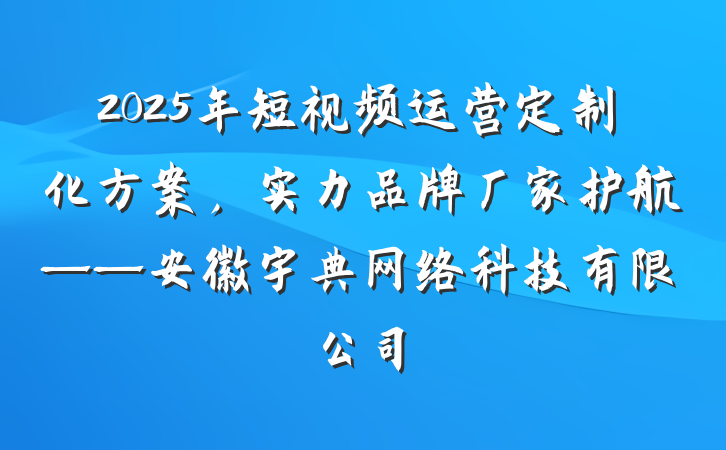 2025年短视频运营定制化方案，实力品牌厂家护航——安徽宇典网络科技有限公司