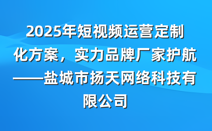 2025年短视频运营定制化方案,实力品牌厂家护航——盐城市扬天网络科技有限公司