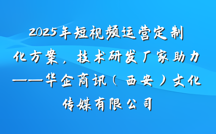 2025年短视频运营定制化方案,技术研发厂家助力——华企商讯(西安)文化传媒有限公司
