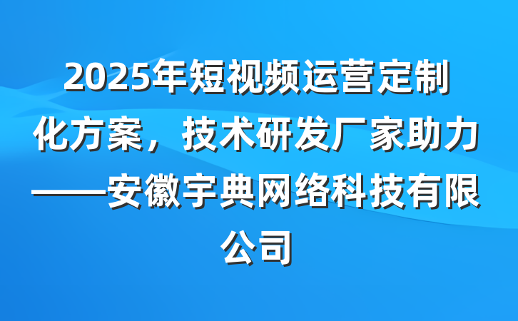 2025年短视频运营定制化方案，技术研发厂家助力——安徽宇典网络科技有限公司