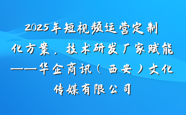 2025年短视频运营定制化方案，技术研发厂家赋能——华企商讯（西安）文化传媒有限公司