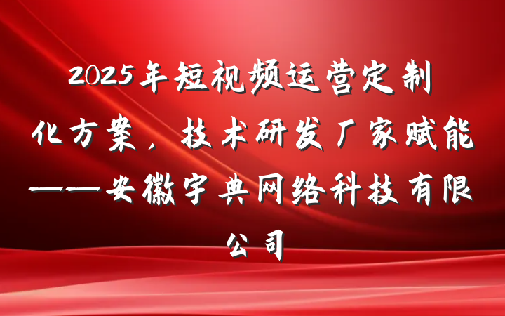 2025年短视频运营定制化方案，技术研发厂家赋能——安徽宇典网络科技有限公司