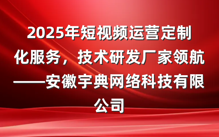 2025年短视频运营定制化服务,技术研发厂家领航——安徽宇典网络科技有限公司