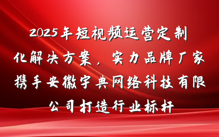 2025年短视频运营定制化解决方案,实力品牌厂家携手安徽宇典网络科技有限公司打造行业标杆
