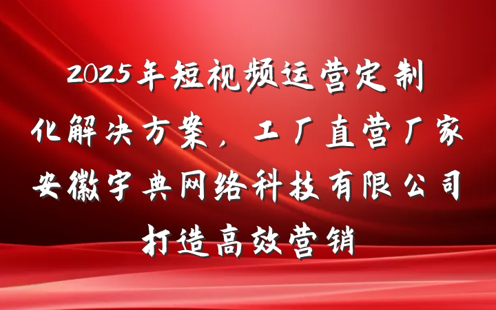 2025年短视频运营定制化解决方案,工厂直营厂家安徽宇典网络科技有限公司打造高效营销