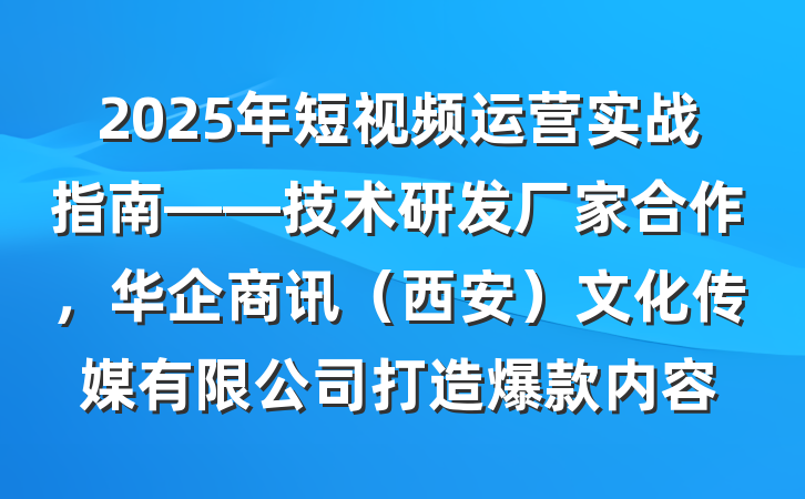 2025年短视频运营实战指南——技术研发厂家合作，华企商讯（西安）文化传媒有限公司打造爆款内容