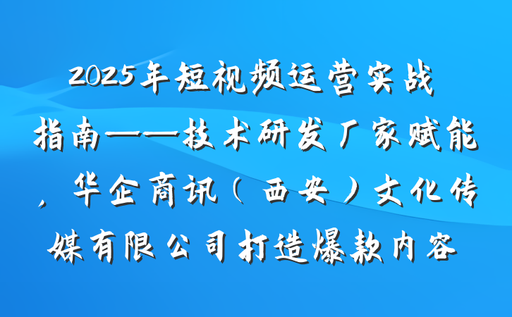 2025年短视频运营实战指南——技术研发厂家赋能,华企商讯(西安)文化传媒有限公司打造爆款内容