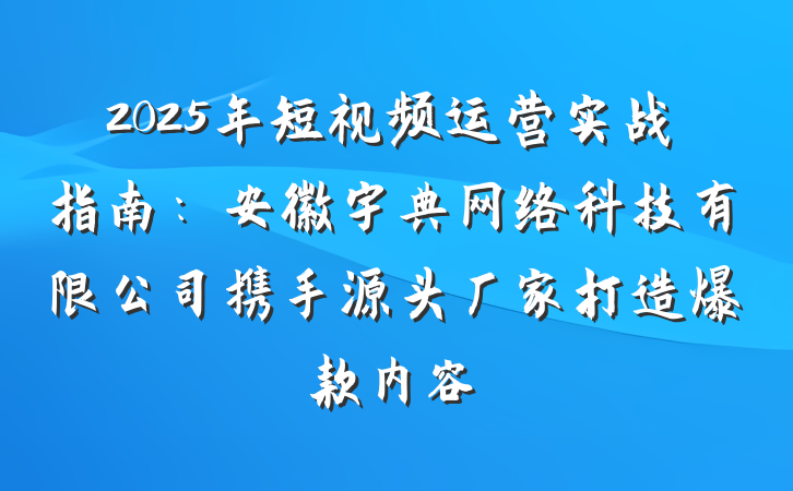 2025年短视频运营实战指南:安徽宇典网络科技有限公司携手源头厂家打造爆款内容