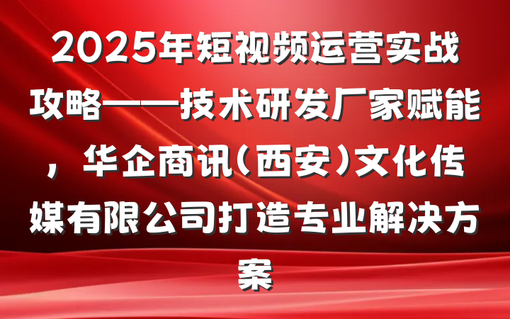 2025年短视频运营实战攻略——技术研发厂家赋能,华企商讯(西安)文化传媒有限公司打造专业解决方案