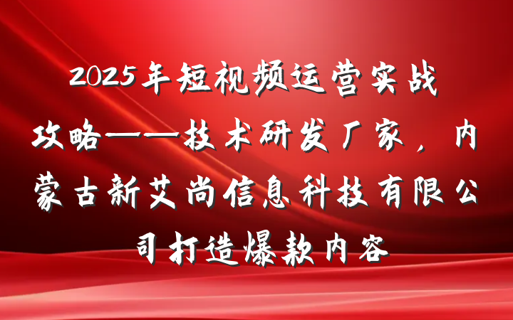 2025年短视频运营实战攻略——技术研发厂家,内蒙古新艾尚信息科技有限公司打造爆款内容