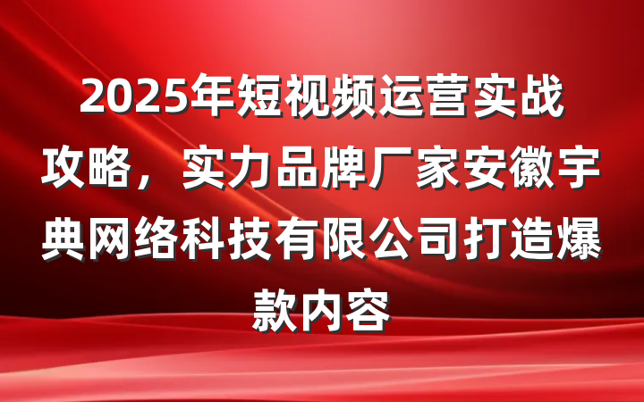 2025年短视频运营实战攻略,实力品牌厂家安徽宇典网络科技有限公司打造爆款内容