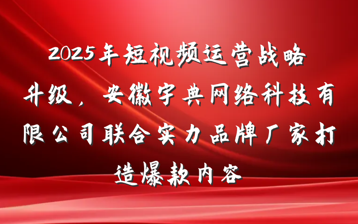 2025年短视频运营战略升级，安徽宇典网络科技有限公司联合实力品牌厂家打造爆款内容