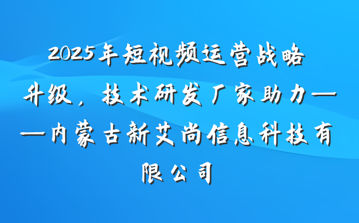 2025年短视频运营战略升级，技术研发厂家助力——内蒙古新艾尚信息科技有限公司