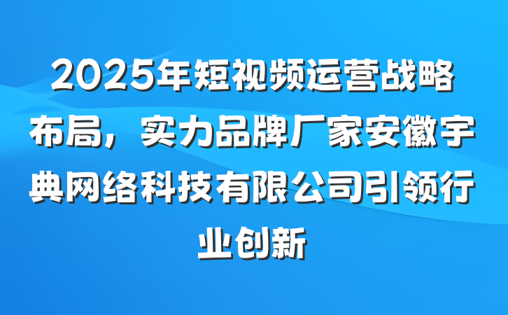 2025年短视频运营战略布局，实力品牌厂家安徽宇典网络科技有限公司引领行业创新