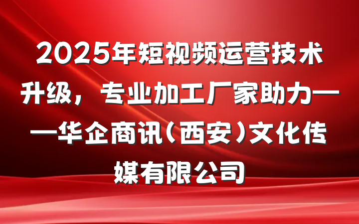 2025年短视频运营技术升级,专业加工厂家助力——华企商讯(西安)文化传媒有限公司