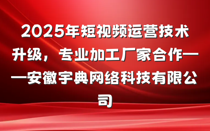 2025年短视频运营技术升级，专业加工厂家合作——安徽宇典网络科技有限公司