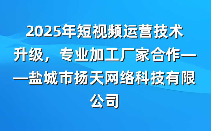 2025年短视频运营技术升级，专业加工厂家合作——盐城市扬天网络科技有限公司
