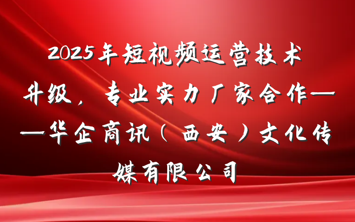 2025年短视频运营技术升级，专业实力厂家合作——华企商讯（西安）文化传媒有限公司