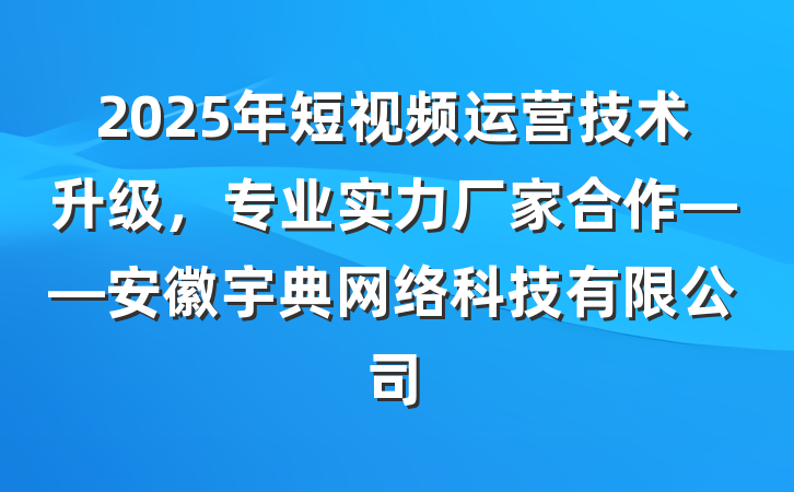 2025年短视频运营技术升级,专业实力厂家合作——安徽宇典网络科技有限公司