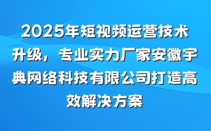 2025年短视频运营技术升级,专业实力厂家安徽宇典网络科技有限公司打造高效解决方案
