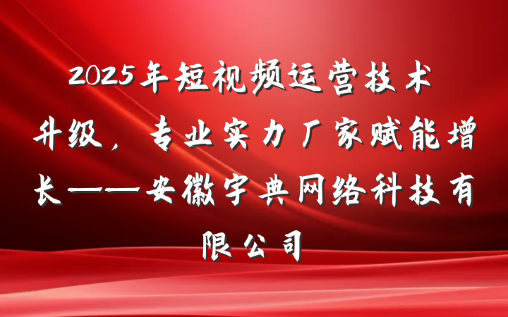 2025年短视频运营技术升级,专业实力厂家赋能增长——安徽宇典网络科技有限公司