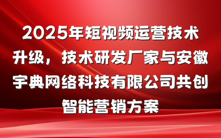 2025年短视频运营技术升级，技术研发厂家与安徽宇典网络科技有限公司共创智能营销方案
