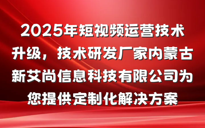 2025年短视频运营技术升级,技术研发厂家内蒙古新艾尚信息科技有限公司为您提供定制化解决方案