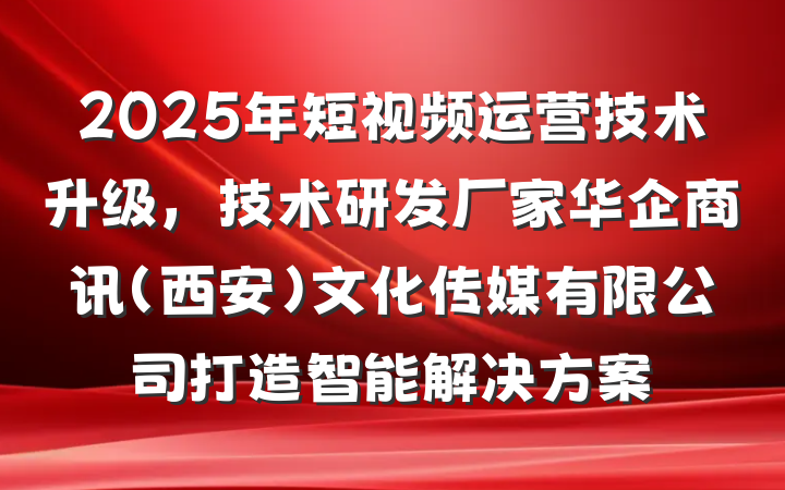 2025年短视频运营技术升级,技术研发厂家华企商讯(西安)文化传媒有限公司打造智能解决方案