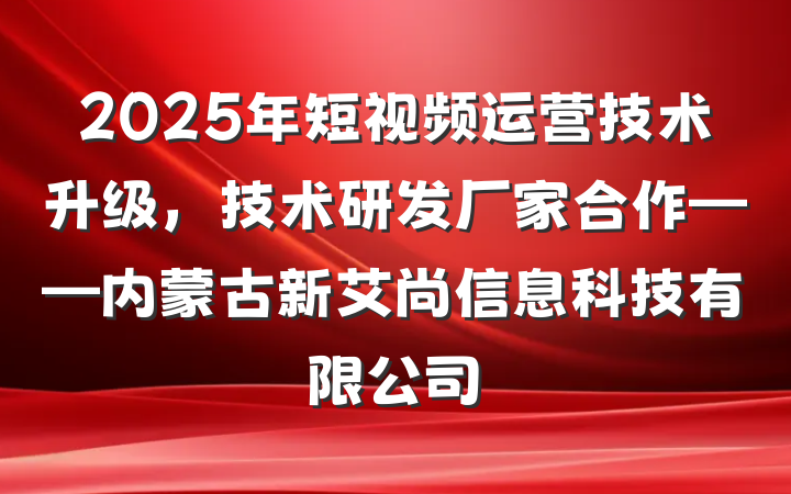 2025年短视频运营技术升级，技术研发厂家合作——内蒙古新艾尚信息科技有限公司