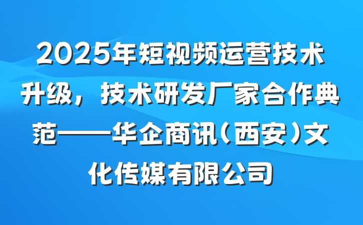 2025年短视频运营技术升级，技术研发厂家合作典范——华企商讯（西安）文化传媒有限公司