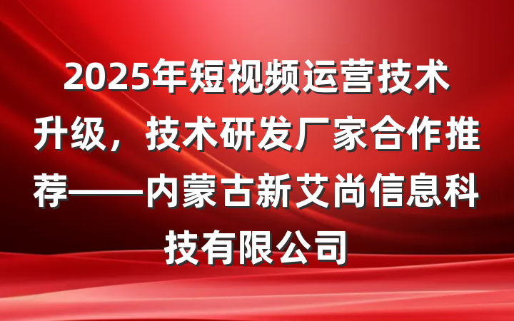 2025年短视频运营技术升级,技术研发厂家合作推荐——内蒙古新艾尚信息科技有限公司
