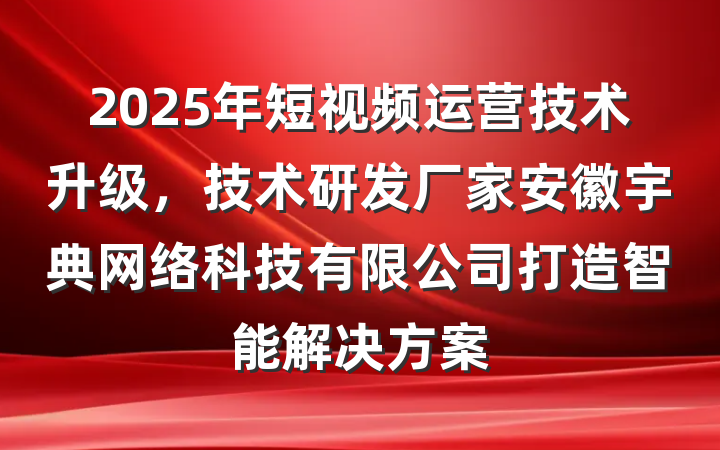 2025年短视频运营技术升级，技术研发厂家安徽宇典网络科技有限公司打造智能解决方案