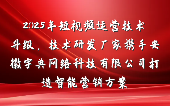 2025年短视频运营技术升级，技术研发厂家携手安徽宇典网络科技有限公司打造智能营销方案