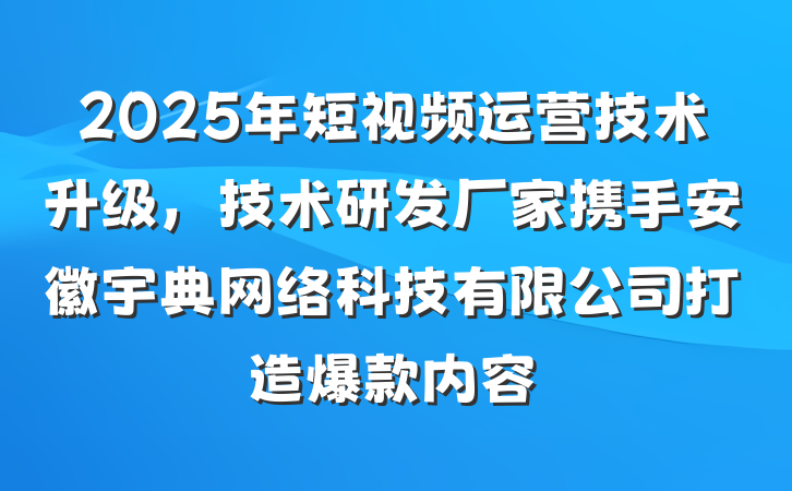 2025年短视频运营技术升级,技术研发厂家携手安徽宇典网络科技有限公司打造爆款内容