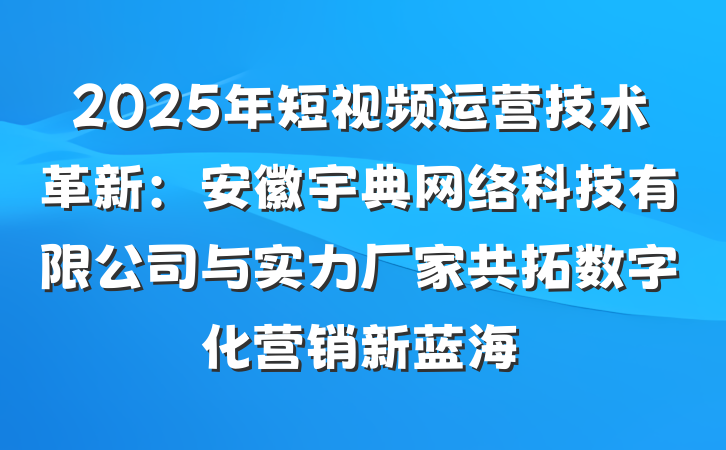 2025年短视频运营技术革新:安徽宇典网络科技有限公司与实力厂家共拓数字化营销新蓝海