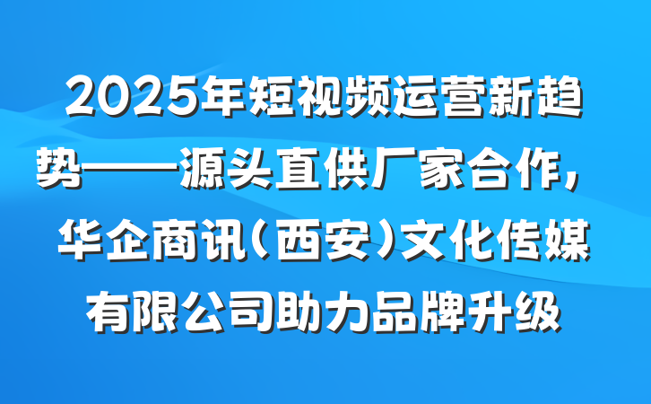 2025年短视频运营新趋势——源头直供厂家合作，华企商讯（西安）文化传媒有限公司助力品牌升级