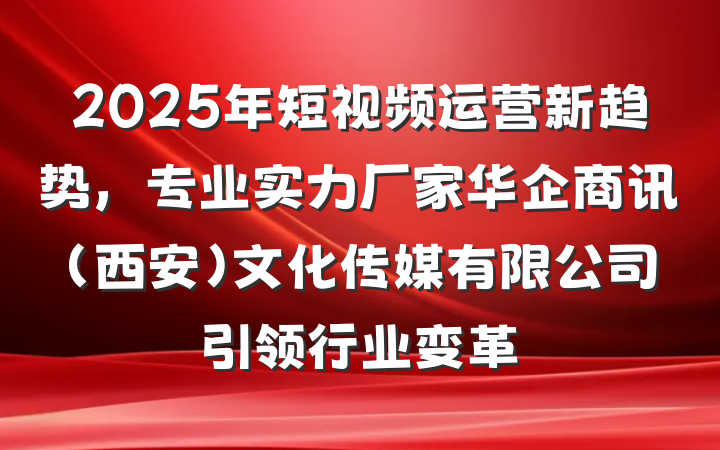 2025年短视频运营新趋势,专业实力厂家华企商讯(西安)文化传媒有限公司引领行业变革