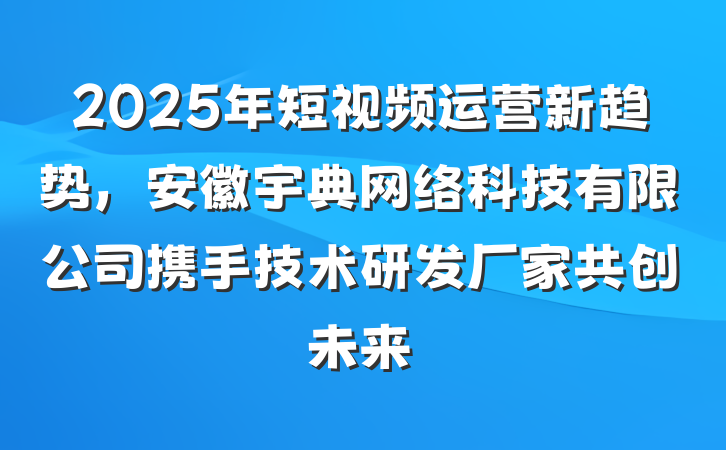 2025年短视频运营新趋势，安徽宇典网络科技有限公司携手技术研发厂家共创未来